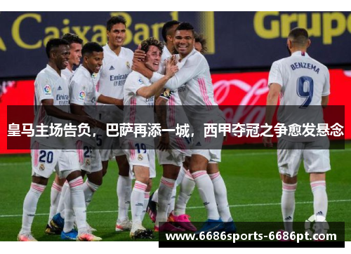 皇马主场告负，巴萨再添一城，西甲夺冠之争愈发悬念