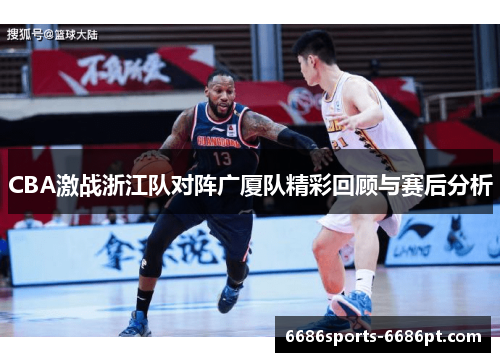 CBA激战浙江队对阵广厦队精彩回顾与赛后分析