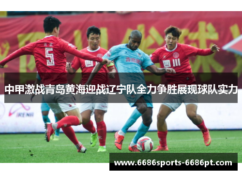 中甲激战青岛黄海迎战辽宁队全力争胜展现球队实力