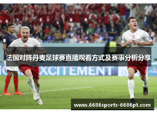 法国对阵丹麦足球赛直播观看方式及赛事分析分享