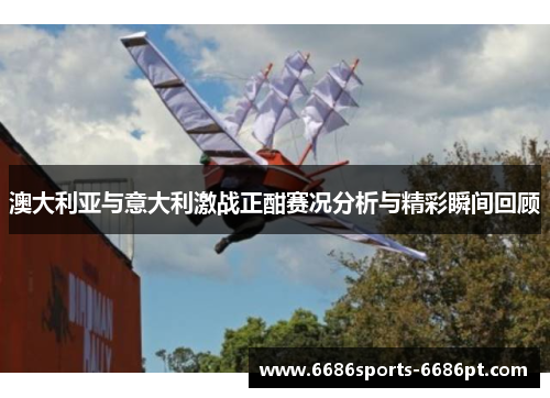 澳大利亚与意大利激战正酣赛况分析与精彩瞬间回顾
