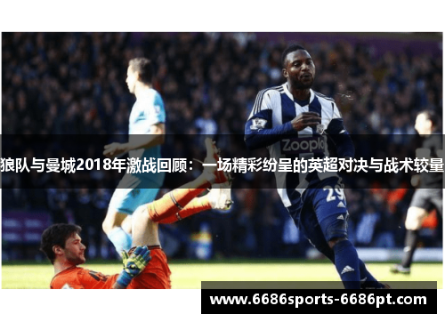 狼队与曼城2018年激战回顾：一场精彩纷呈的英超对决与战术较量