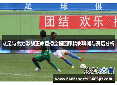 辽足与富力激战正酣直播全程回顾精彩瞬间与赛后分析